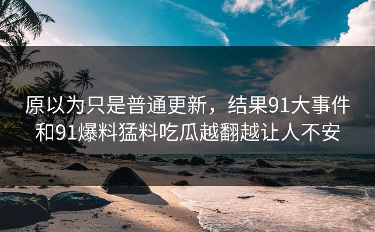 原以为只是普通更新,结果91大事件和91爆料猛料吃瓜越翻越让人不安 原以为只是普通更新,结果91大事件和91爆料猛料吃瓜越翻越让人不安