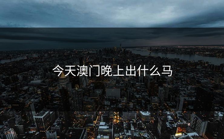 今天澳门晚上出什么马 今天澳门晚上出什么马