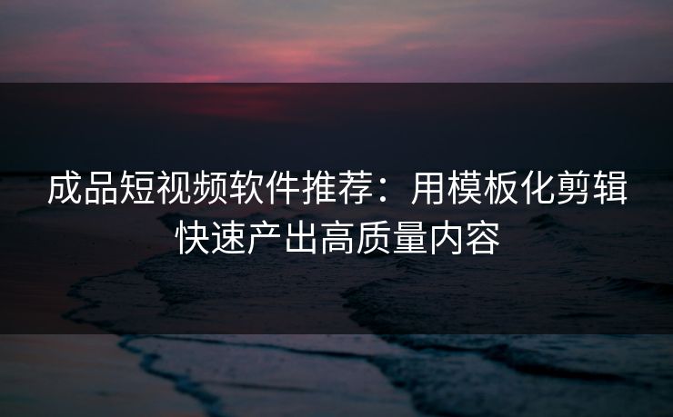 成品短视频软件推荐：用模板化剪辑快速产出高质量内容