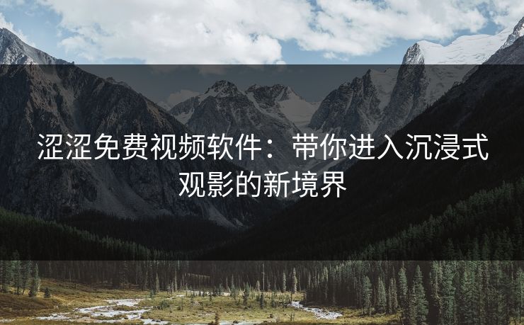涩涩免费视频软件：带你进入沉浸式观影的新境界