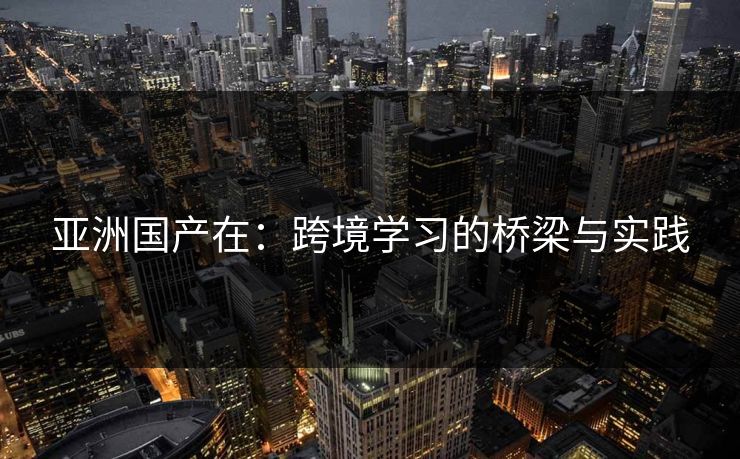 亚洲国产在:跨境学习的桥梁与实践 亚洲国产在:跨境学习的桥梁与实践