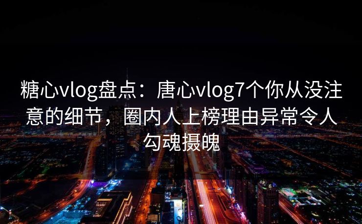 糖心vlog盘点:唐心vlog7个你从没注意的细节,圈内人上榜理由异常令人勾魂摄魄 糖心vlog盘点:唐心vlog7个你从没注意的细节,圈内人上榜理由异常令人勾魂摄魄