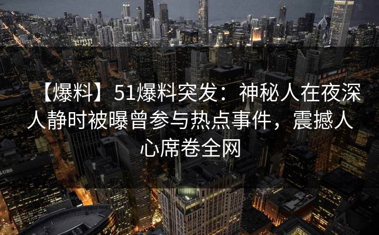 【爆料】51爆料突发：神秘人在夜深人静时被曝曾参与热点事件，震撼人心席卷全网