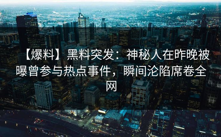 【爆料】黑料突发：神秘人在昨晚被曝曾参与热点事件，瞬间沦陷席卷全网
