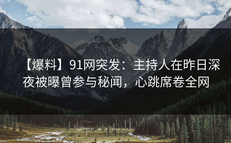 【爆料】91网突发：主持人在昨日深夜被曝曾参与秘闻，心跳席卷全网