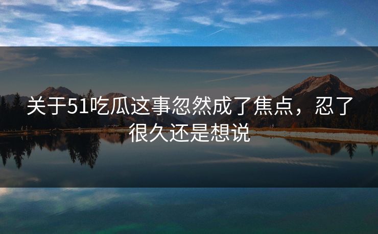 关于51吃瓜这事忽然成了焦点,忍了很久还是想说 关于51吃瓜这事忽然成了焦点,忍了很久还是想说