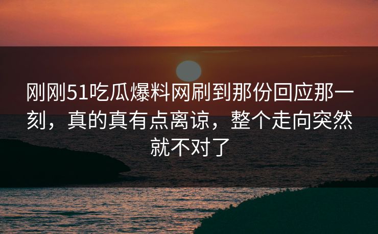 刚刚51吃瓜爆料网刷到那份回应那一刻,真的真有点离谅,整个走向突然就不对了 刚刚51吃瓜爆料网刷到那份回应那一刻,真的真有点离谅,整个走向突然就不对了